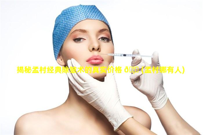 揭秘孟村经典除皱术的真实价格 🦉 (孟村哪有人)